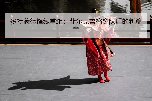 多特蒙德锋线重组：菲尔克鲁格离队后的新篇章