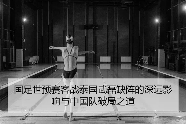 国足世预赛客战泰国武磊缺阵的深远影响与中国队破局之道