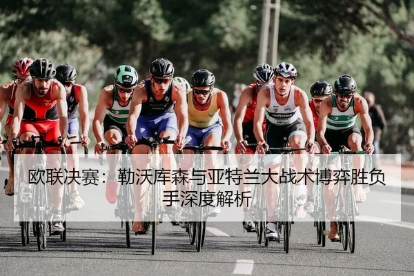 欧联决赛：勒沃库森与亚特兰大战术博弈胜负手深度解析
