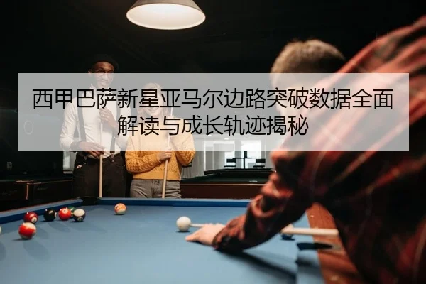 西甲巴萨新星亚马尔边路突破数据全面解读与成长轨迹揭秘